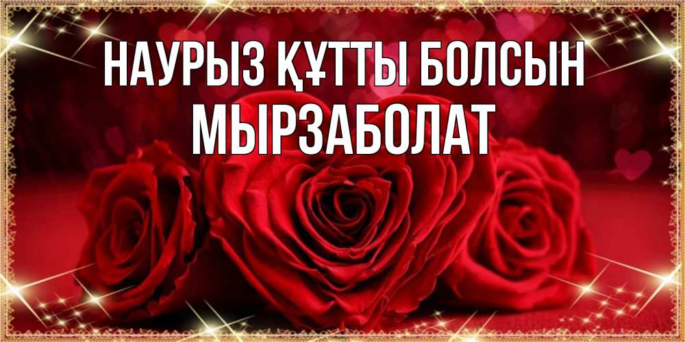 Күн сайын ашық хат с именем, Мырзаболат Наурыз құтты болсын три красные розы Онлайн тегін жүктеп алу тілектері бар керемет карта 