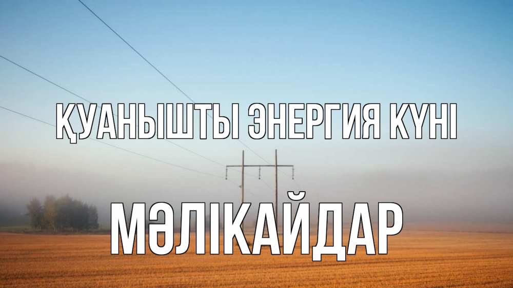 Күн сайын ашық хат с именем, МӘЛІКАЙДАР Қуанышты энергия күні ЛЭП столбы Онлайн тегін жүктеп алу тілектері бар керемет карта 