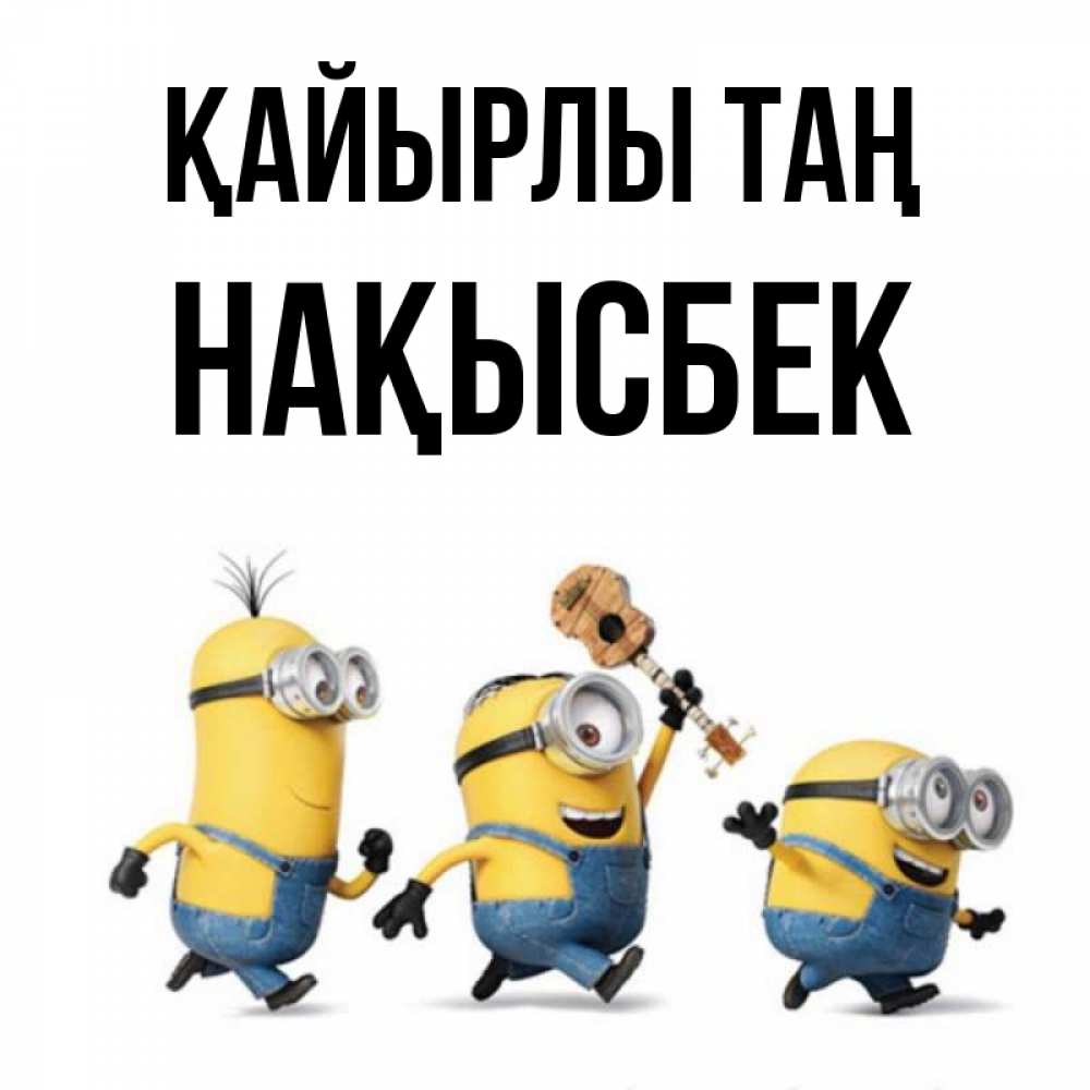Күн сайын ашық хат с именем, НАҚЫСБЕК Қайырлы таң миньоны и прекрасное утро Онлайн тегін жүктеп алу тілектері бар керемет карта 
