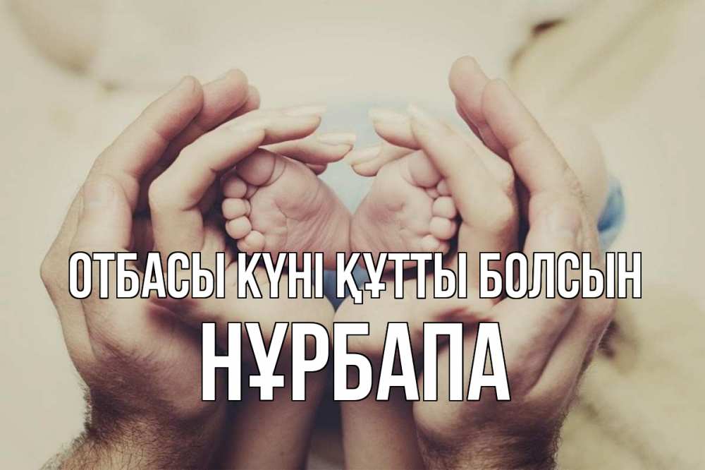 Күн сайын ашық хат с именем, НҰРБАПА отбасы күні құтты болсын Семья, малыш, руки Онлайн тегін жүктеп алу тілектері бар керемет карта 