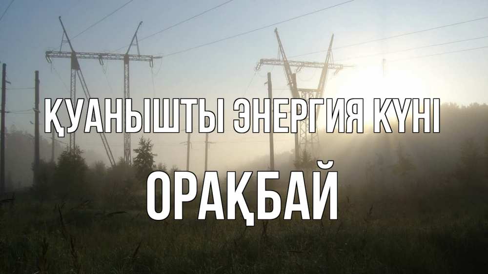 Күн сайын ашық хат с именем, ОРАҚБАЙ Қуанышты энергия күні ЛЭП Онлайн тегін жүктеп алу тілектері бар керемет карта 