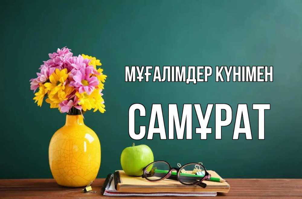 Күн сайын ашық хат с именем, САМҰРАТ Мұғалімдер күнімен ваза с цветами яблоко и журнал Онлайн тегін жүктеп алу тілектері бар керемет карта 
