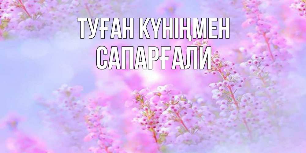 Күн сайын ашық хат с именем, САПАРҒАЛИ Туған күніңмен красивая открытка с мелкими цветами Онлайн тегін жүктеп алу тілектері бар керемет карта 