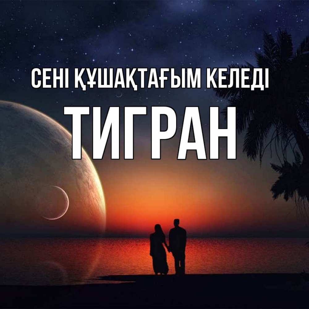 Күн сайын ашық хат с именем, Тигран сені құшақтағым келеді восход спутников Онлайн тегін жүктеп алу тілектері бар керемет карта 