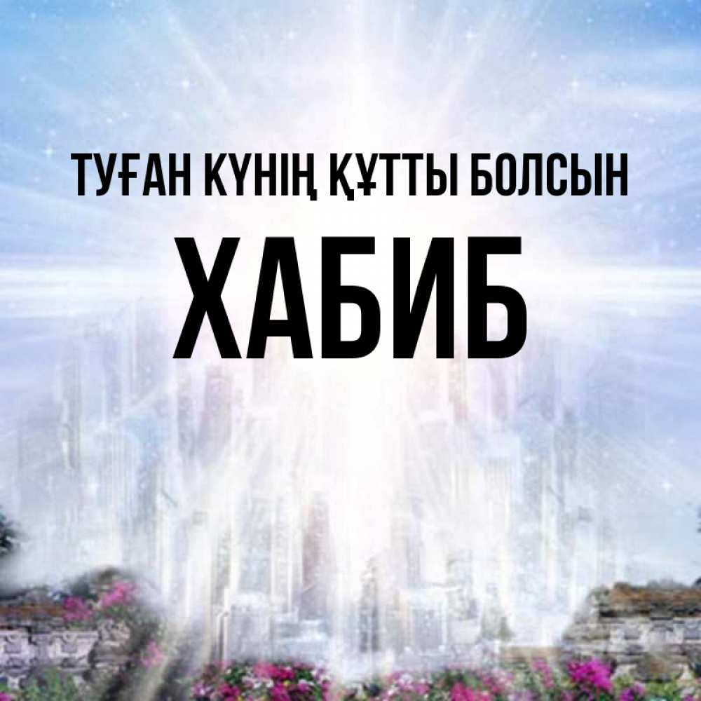 Күн сайын ашық хат с именем, ХАБИБ Туған күнің құтты болсын небесный свет Онлайн тегін жүктеп алу тілектері бар керемет карта 
