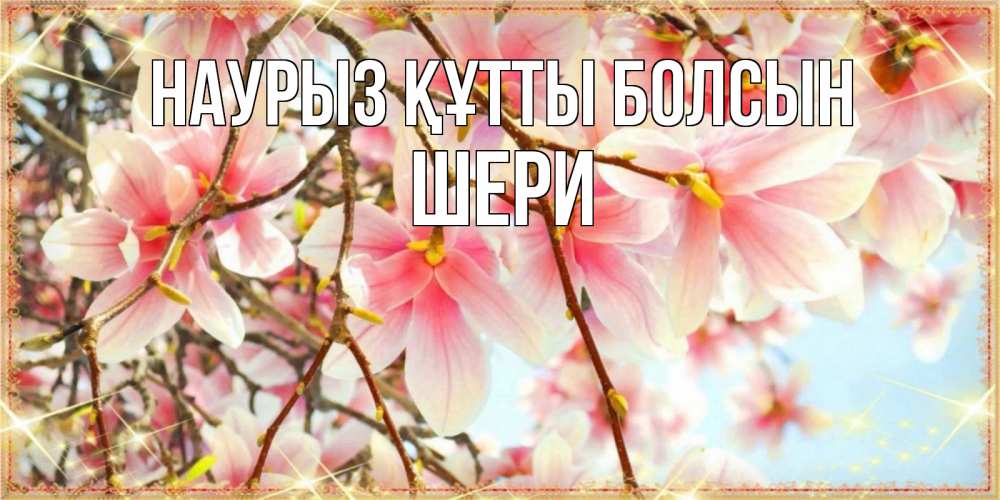 Күн сайын ашық хат с именем, ШЕРИ Наурыз құтты болсын цветы деревьев на наурыз Онлайн тегін жүктеп алу тілектері бар керемет карта 