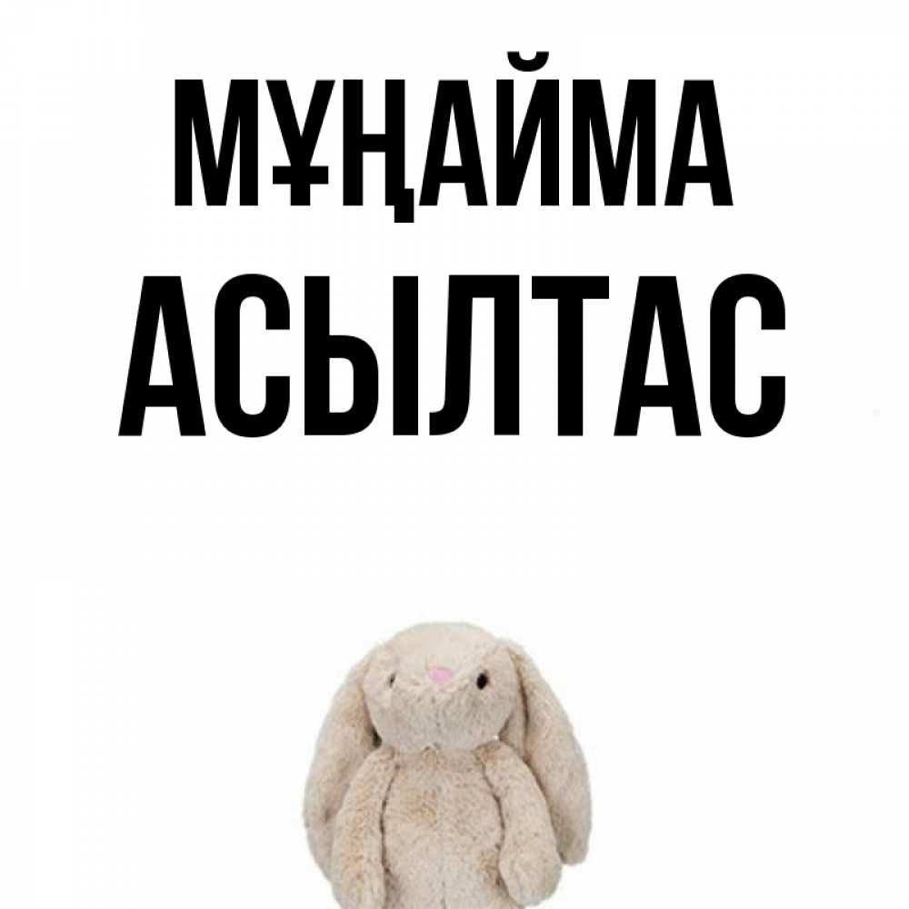 Күн сайын ашық хат с именем, АСЫЛТАС Мұңайма детская игрушка зайчика Онлайн тегін жүктеп алу тілектері бар керемет карта 