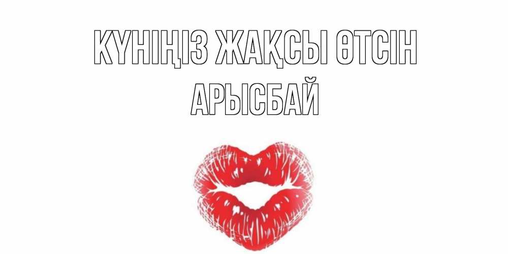 Күн сайын ашық хат с именем, Арысбай Күніңіз жақсы өтсін Поцелуй Онлайн тегін жүктеп алу тілектері бар керемет карта 