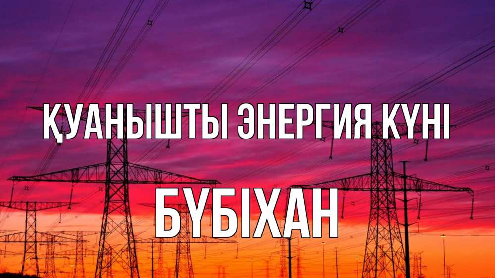Күн сайын ашық хат с именем, БҮБІХАН Қуанышты энергия күні энергия электричество закат Онлайн тегін жүктеп алу тілектері бар керемет карта 