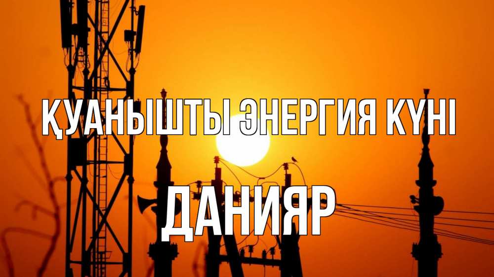 Күн сайын ашық хат с именем, Данияр Қуанышты энергия күні закат,  электроэнергия, энергетик Онлайн тегін жүктеп алу тілектері бар керемет карта 