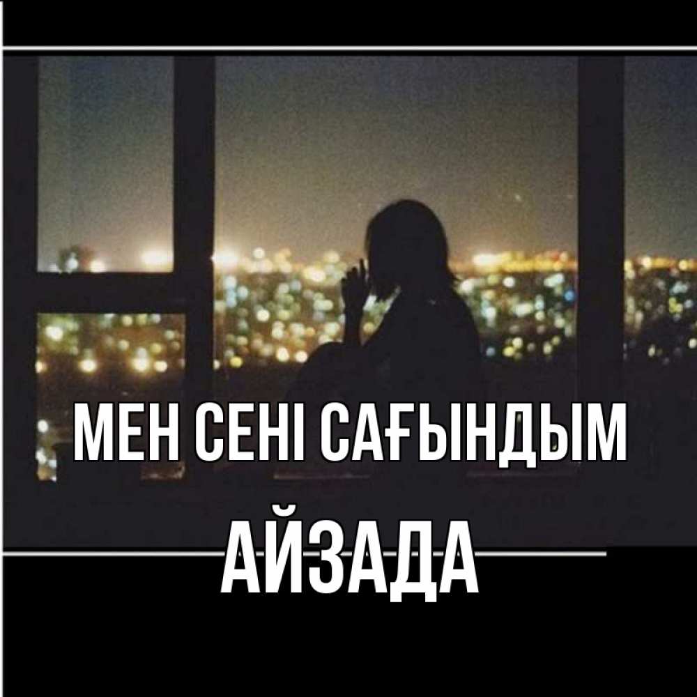 Күн сайын ашық хат с именем, АЙЗАДА Мен сені сағындым у окна Онлайн тегін жүктеп алу тілектері бар керемет карта 