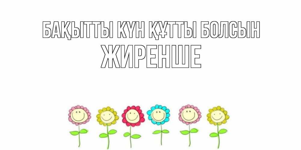Күн сайын ашық хат с именем, Жиренше Бақытты күн құтты болсын улыбка, цветы Онлайн тегін жүктеп алу тілектері бар керемет карта 