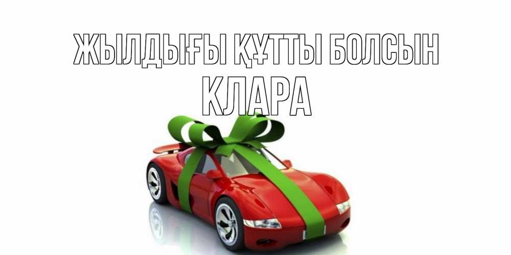 Күн сайын ашық хат с именем, КЛАРА Жылдығы құтты болсын машина, бантик Онлайн тегін жүктеп алу тілектері бар керемет карта 