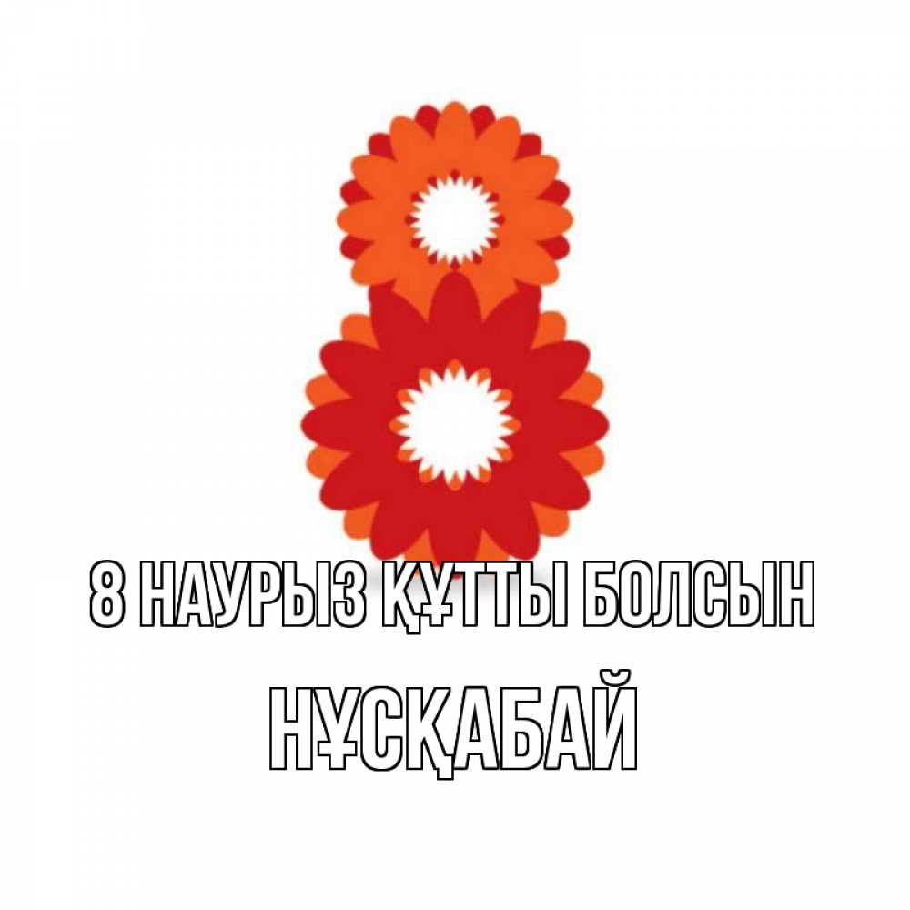 Күн сайын ашық хат с именем, НҰСҚАБАЙ 8 наурыз құтты болсын восьмерка из лепестков Онлайн тегін жүктеп алу тілектері бар керемет карта 