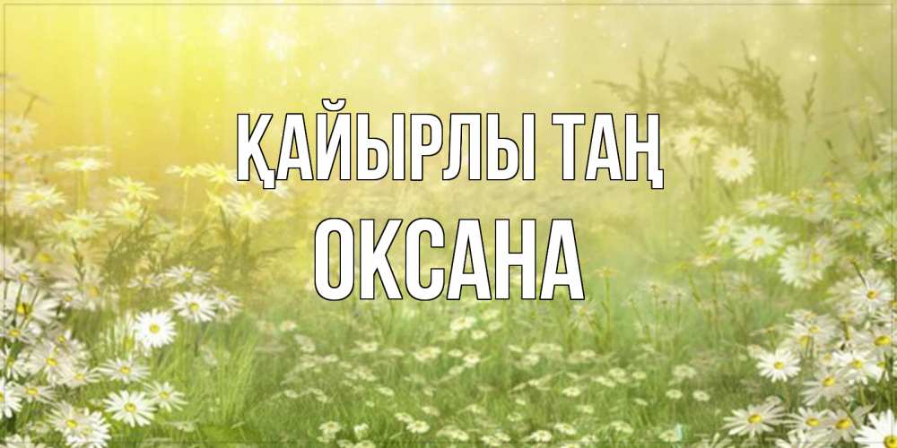 Күн сайын ашық хат с именем, Оксана Қайырлы таң доброе утро Онлайн тегін жүктеп алу тілектері бар керемет карта 