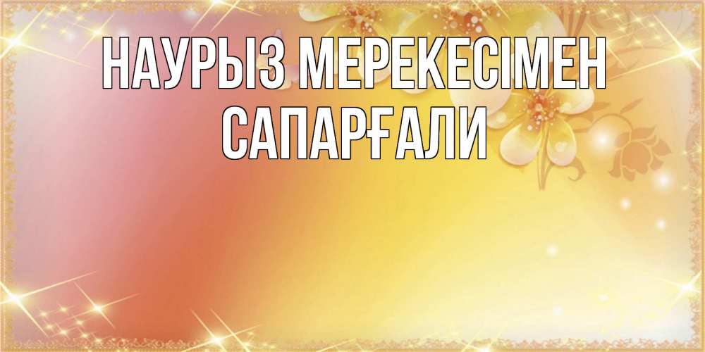 Күн сайын ашық хат с именем, САПАРҒАЛИ Наурыз мерекесімен бесплатные открытки на праздник весны наурыз Онлайн тегін жүктеп алу тілектері бар керемет карта 