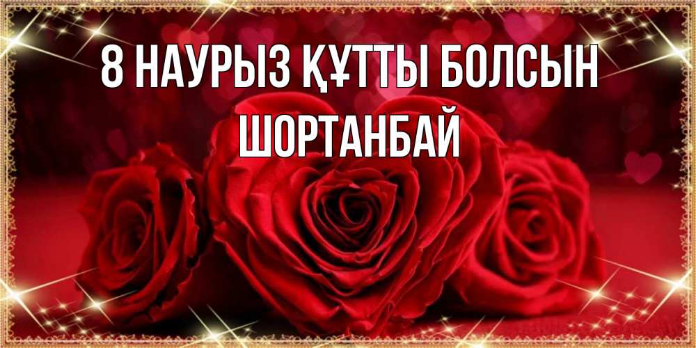 Күн сайын ашық хат с именем, ШОРТАНБАЙ 8 наурыз құтты болсын три красные розы Онлайн тегін жүктеп алу тілектері бар керемет карта 