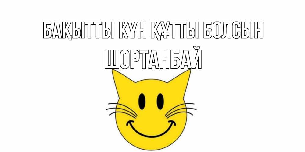 Күн сайын ашық хат с именем, ШОРТАНБАЙ Бақытты күн құтты болсын кот, улыбка Онлайн тегін жүктеп алу тілектері бар керемет карта 