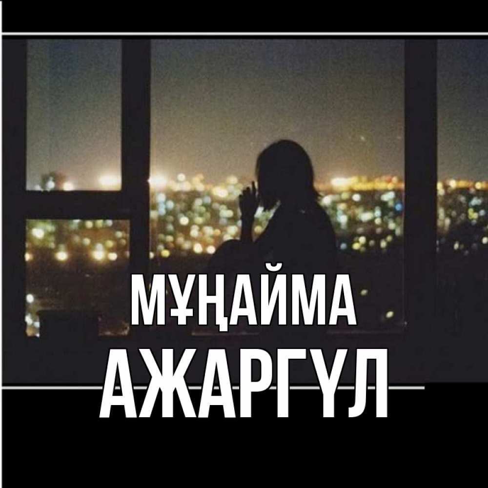 Күн сайын ашық хат с именем, АЖАРГҮЛ Мұңайма смотрит на ночной город Онлайн тегін жүктеп алу тілектері бар керемет карта 