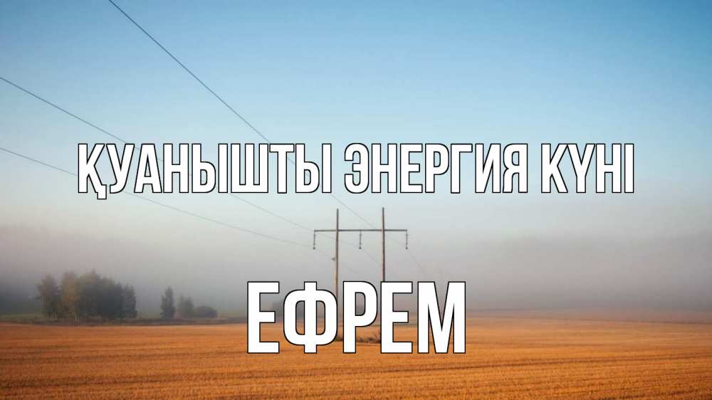 Күн сайын ашық хат с именем, Ефрем Қуанышты энергия күні ЛЭП столбы Онлайн тегін жүктеп алу тілектері бар керемет карта 