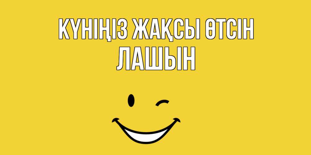 Күн сайын ашық хат с именем, ЛАШЫН Күніңіз жақсы өтсін позитивного дня Онлайн тегін жүктеп алу тілектері бар керемет карта 