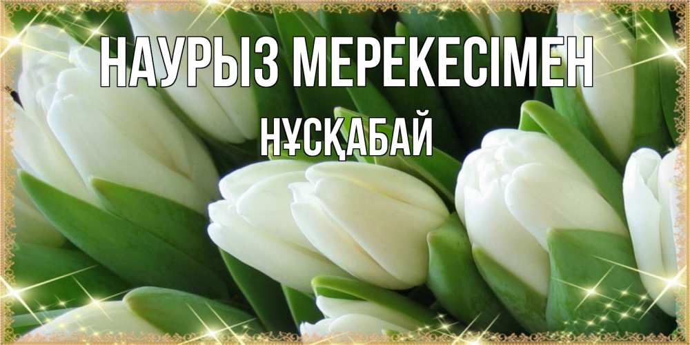 Күн сайын ашық хат с именем, НҰСҚАБАЙ Наурыз мерекесімен поздравляем с праздник весны наурыз Онлайн тегін жүктеп алу тілектері бар керемет карта 