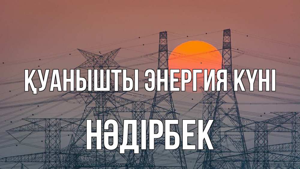 Күн сайын ашық хат с именем, НӘДІРБЕК Қуанышты энергия күні Закат, энергетика Онлайн тегін жүктеп алу тілектері бар керемет карта 