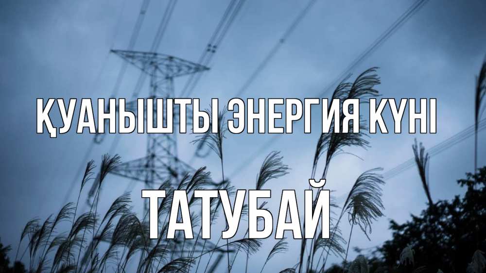 Күн сайын ашық хат с именем, ТАТУБАЙ Қуанышты энергия күні ЛЭП электричество Онлайн тегін жүктеп алу тілектері бар керемет карта 