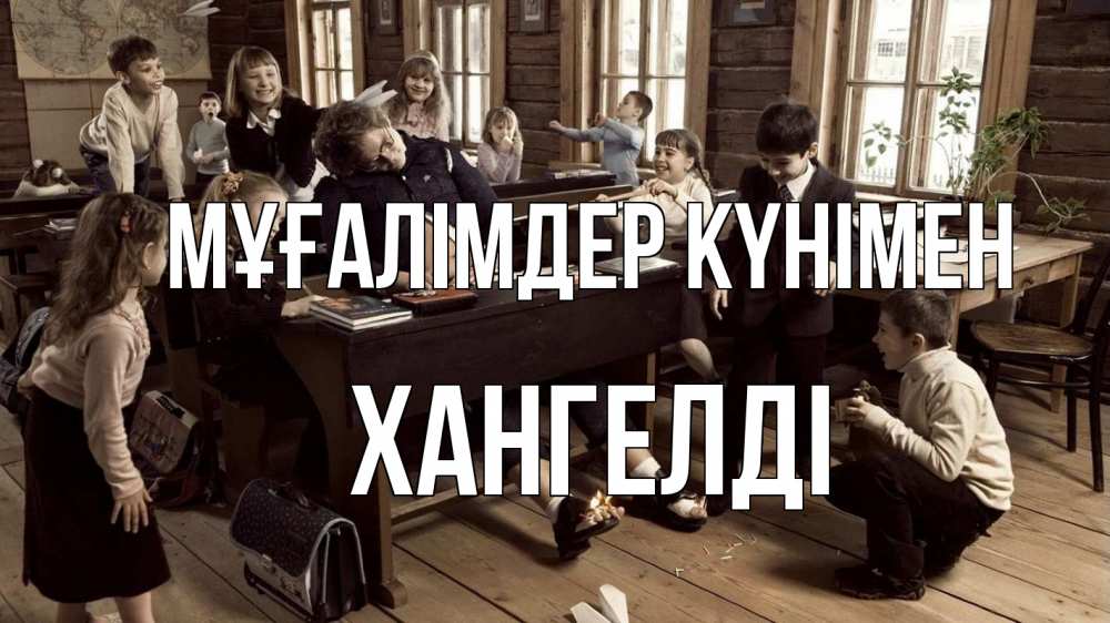 Күн сайын ашық хат с именем, ХАНГЕЛДІ Мұғалімдер күнімен с днем учителя Онлайн тегін жүктеп алу тілектері бар керемет карта 