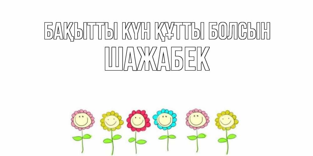 Күн сайын ашық хат с именем, ШАЖАБЕК Бақытты күн құтты болсын улыбка, цветы Онлайн тегін жүктеп алу тілектері бар керемет карта 