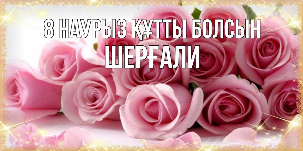 Күн сайын ашық хат с именем, ШЕРҒАЛИ 8 наурыз құтты болсын поздравления женщин с 8 марта Онлайн тегін жүктеп алу тілектері бар керемет карта 