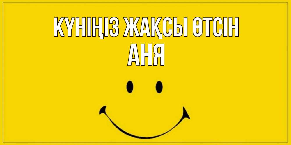 Күн сайын ашық хат с именем, Аня Күніңіз жақсы өтсін улыбка Онлайн тегін жүктеп алу тілектері бар керемет карта 