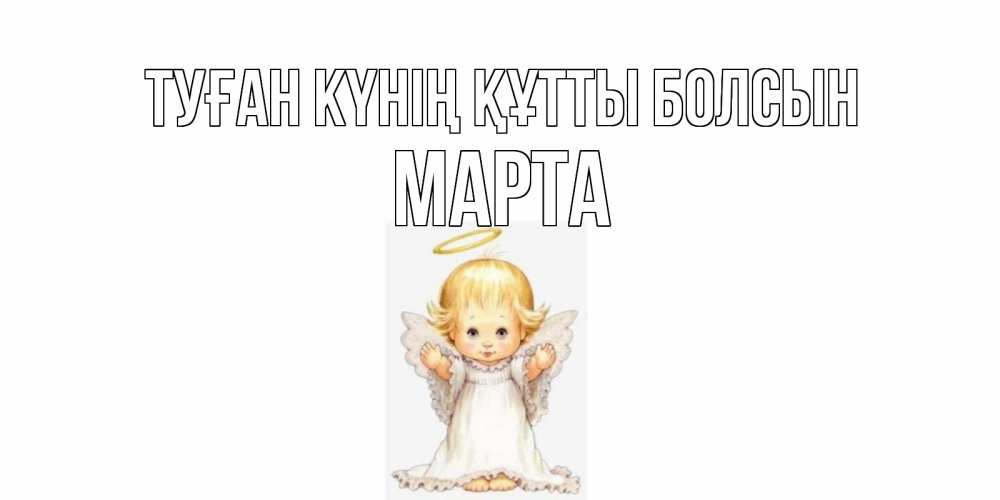 Күн сайын ашық хат с именем, Марта Туған күнің құтты болсын ангелочек, нимб Онлайн тегін жүктеп алу тілектері бар керемет карта 