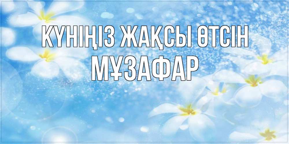 Күн сайын ашық хат с именем, МҰЗАФАР Күніңіз жақсы өтсін прекрасное настроение Онлайн тегін жүктеп алу тілектері бар керемет карта 