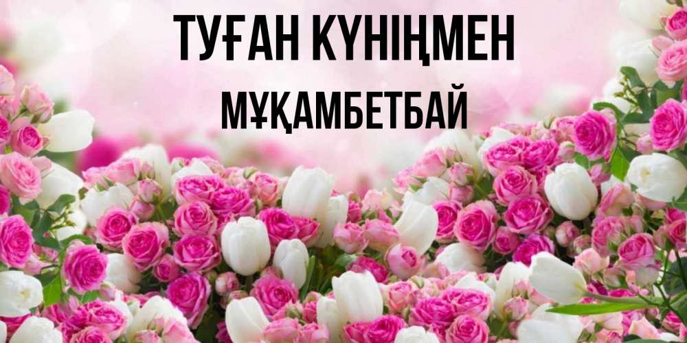 Күн сайын ашық хат с именем, Мұқамбетбай Туған күніңмен открытка с разными розами Онлайн тегін жүктеп алу тілектері бар керемет карта 