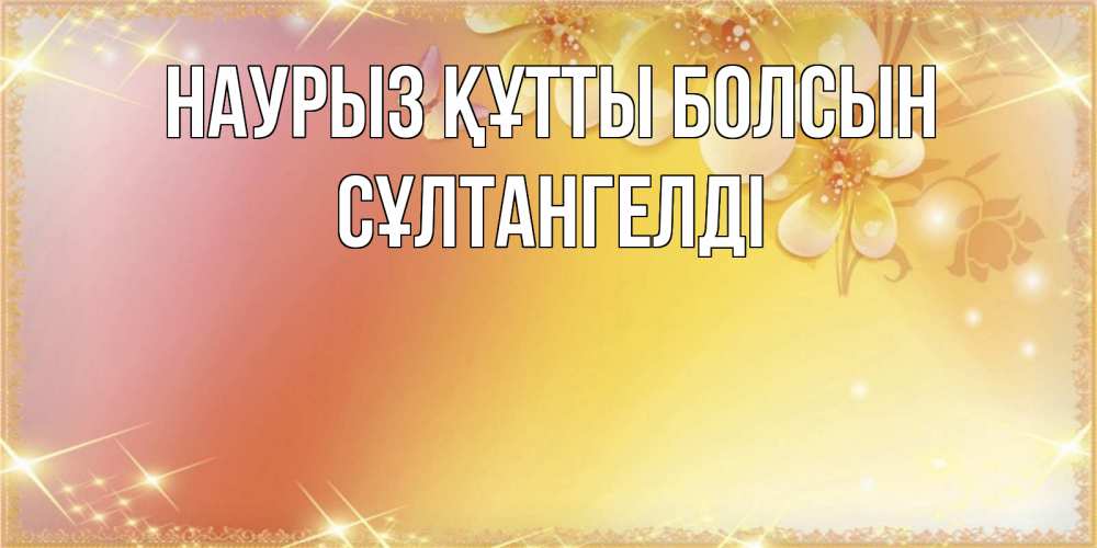Күн сайын ашық хат с именем, СҰЛТАНГЕЛДІ Наурыз құтты болсын бесплатные открытки на международный женский день Онлайн тегін жүктеп алу тілектері бар керемет карта 