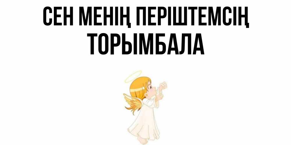 Күн сайын ашық хат с именем, ТОРЫМБАЛА Сен менің періштемсің ангел, девочка Онлайн тегін жүктеп алу тілектері бар керемет карта 