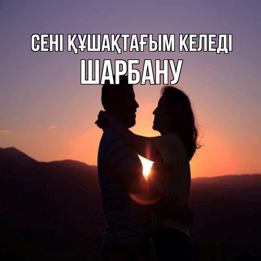 Күн сайын ашық хат с именем, ШАРБАНУ сені құшақтағым келеді для возлюбленных Онлайн тегін жүктеп алу тілектері бар керемет карта 