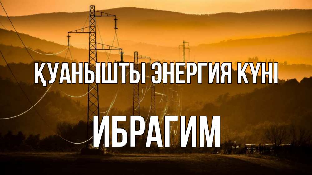 Күн сайын ашық хат с именем, Ибрагим Қуанышты энергия күні ЛЭП провода горы закат Онлайн тегін жүктеп алу тілектері бар керемет карта 