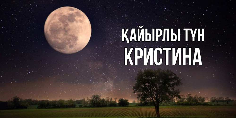 Күн сайын ашық хат с именем, Кристина Қайырлы түн ночные открытки с луной Онлайн тегін жүктеп алу тілектері бар керемет карта 