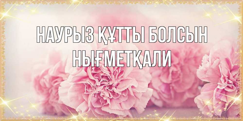 Күн сайын ашық хат с именем, НЫҒМЕТҚАЛИ Наурыз құтты болсын розовые цветы на международный женский день Онлайн тегін жүктеп алу тілектері бар керемет карта 