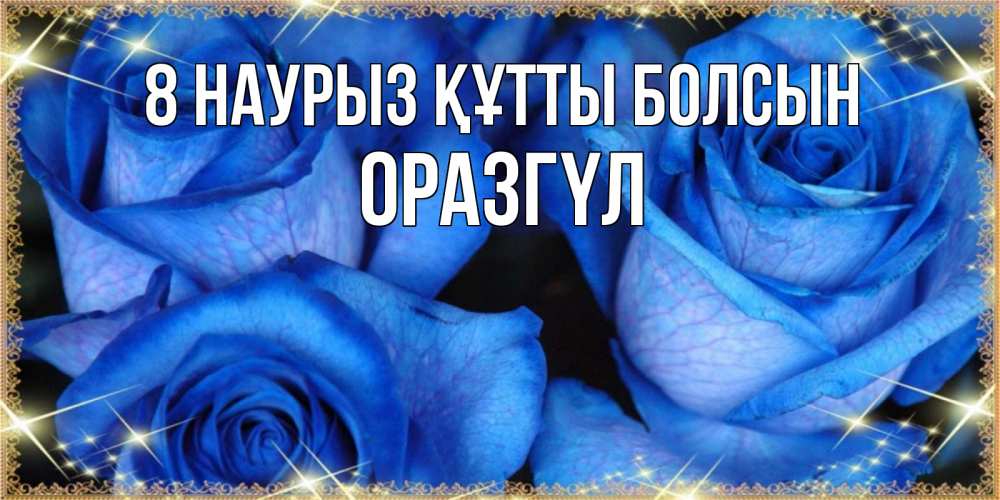 Күн сайын ашық хат с именем, ОРАЗГҮЛ 8 наурыз құтты болсын красивые розы для милых дам на международный женский день Онлайн тегін жүктеп алу тілектері бар керемет карта 