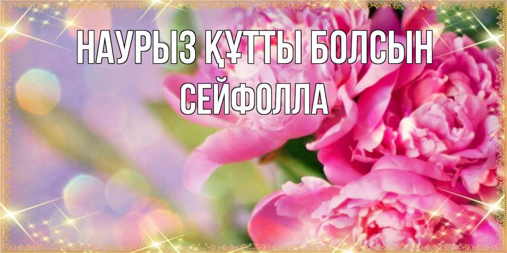 Күн сайын ашық хат с именем, СЕЙФОЛЛА Наурыз құтты болсын красивые открытки с текстом для любимых дам Онлайн тегін жүктеп алу тілектері бар керемет карта 