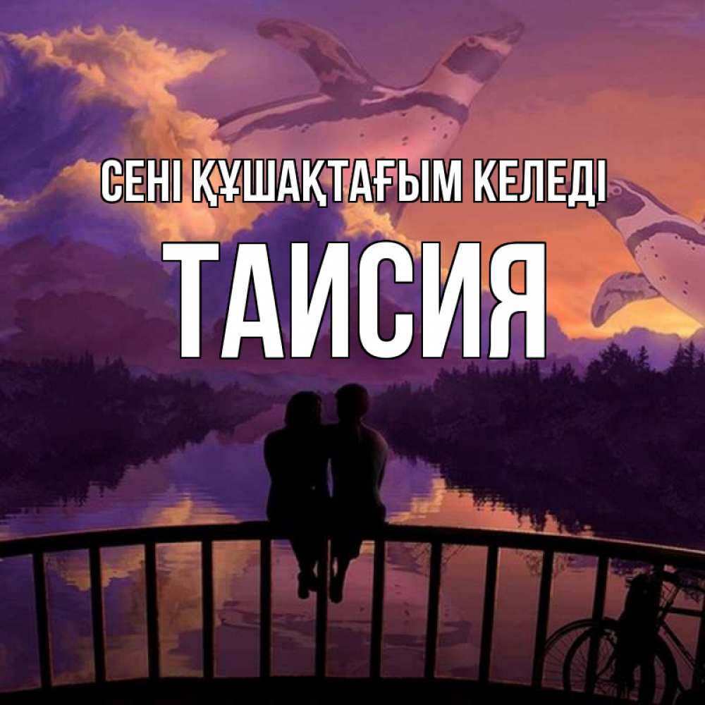 Күн сайын ашық хат с именем, Таисия сені құшақтағым келеді парочка сидит на мосте или на набережной Онлайн тегін жүктеп алу тілектері бар керемет карта 
