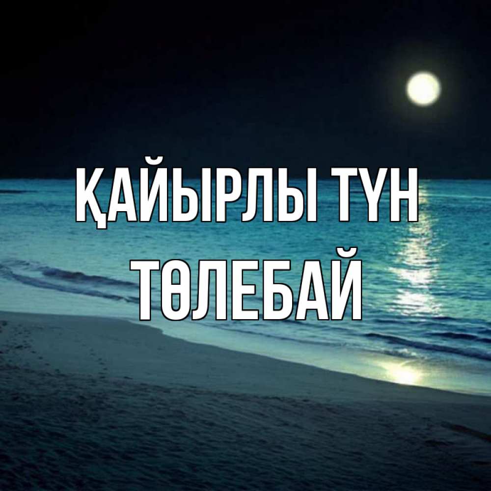 Күн сайын ашық хат с именем, ТӨЛЕБАЙ Қайырлы түн нежное море ночью Онлайн тегін жүктеп алу тілектері бар керемет карта 