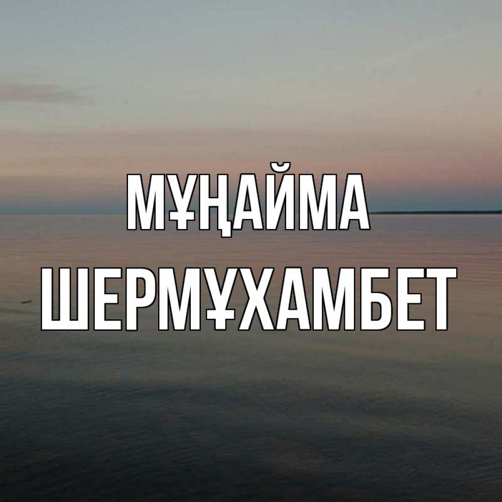 Күн сайын ашық хат с именем, ШЕРМҰХАМБЕТ Мұңайма водная гладь Онлайн тегін жүктеп алу тілектері бар керемет карта 