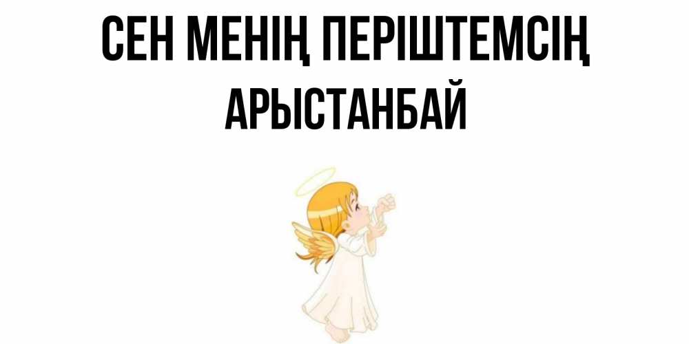 Күн сайын ашық хат с именем, Арыстанбай Сен менің періштемсің ангел, девочка Онлайн тегін жүктеп алу тілектері бар керемет карта 