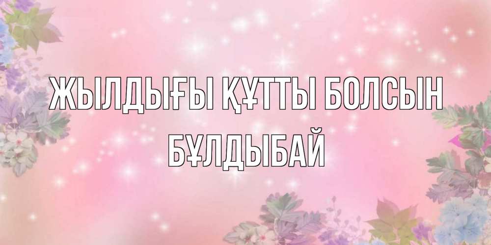 Күн сайын ашық хат с именем, Бұлдыбай Жылдығы құтты болсын открыта с цветами в нежных тонах Онлайн тегін жүктеп алу тілектері бар керемет карта 