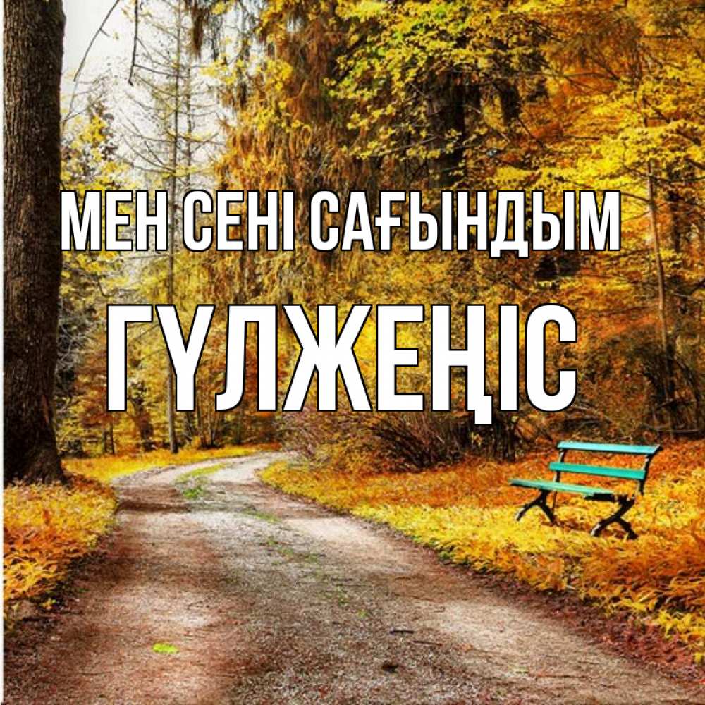 Күн сайын ашық хат с именем, ГҮЛЖЕҢІС Мен сені сағындым зеленая лавочка и осенний лес Онлайн тегін жүктеп алу тілектері бар керемет карта 