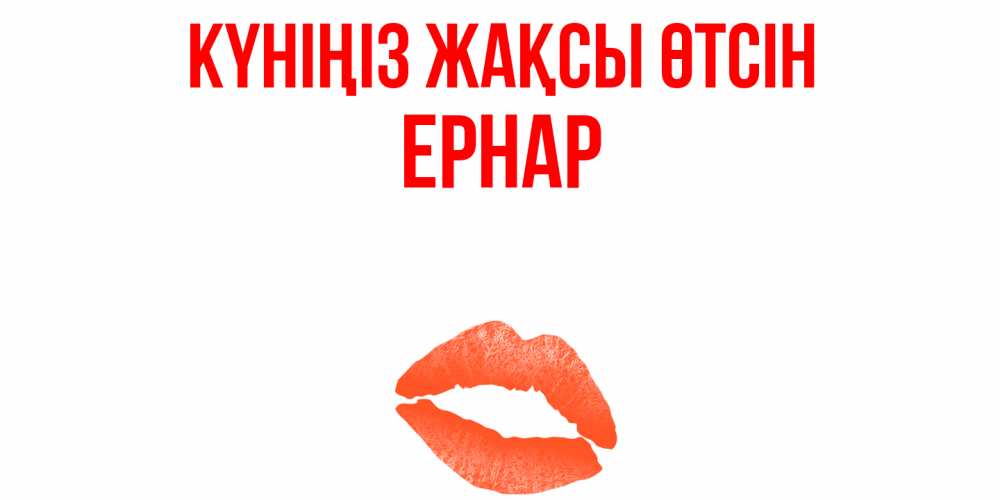 Күн сайын ашық хат с именем, Ернар Күніңіз жақсы өтсін удачного дня с поцелуем Онлайн тегін жүктеп алу тілектері бар керемет карта 